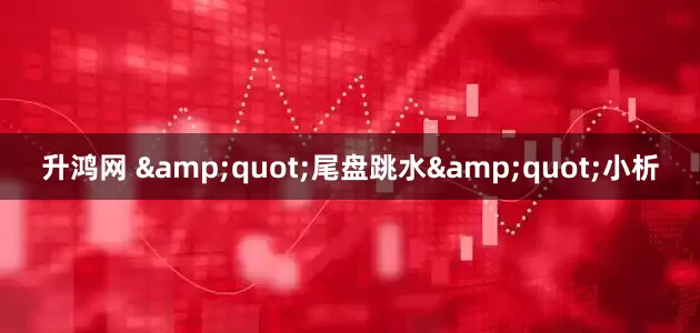 升鸿网 "尾盘跳水"小析