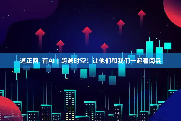 道正网  有AI｜跨越时空！让他们和我们一起看阅兵