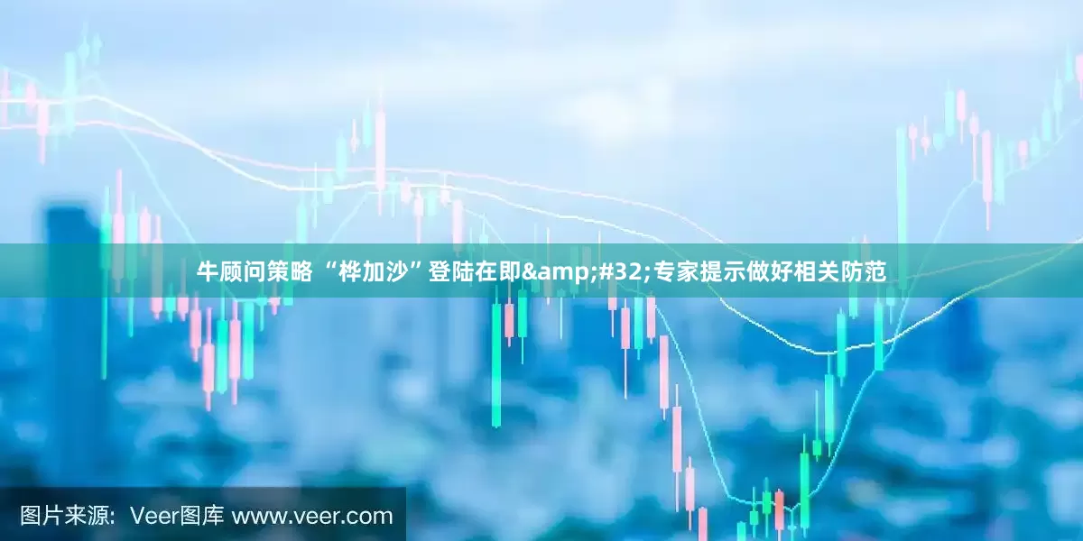牛顾问策略 “桦加沙”登陆在即 专家提示做好相关防范