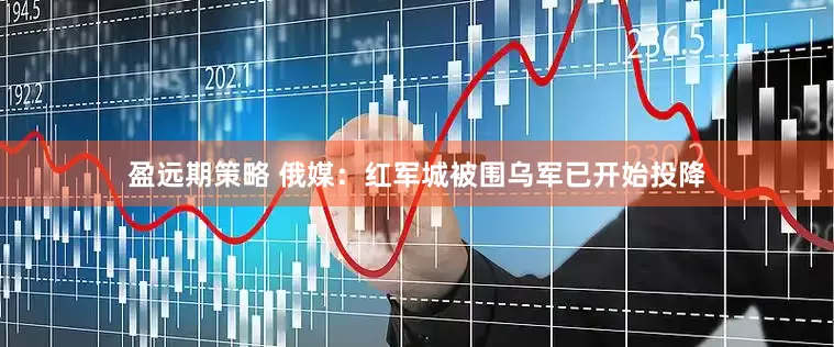 盈远期策略 俄媒：红军城被围乌军已开始投降