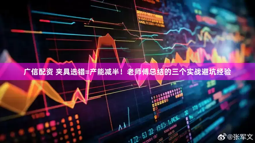 广信配资 夹具选错=产能减半！老师傅总结的三个实战避坑经验