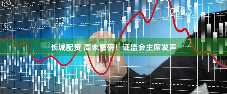 长城配资 周末重磅！证监会主席发声