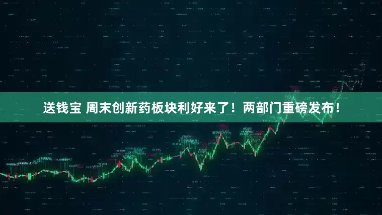 送钱宝 周末创新药板块利好来了！两部门重磅发布！