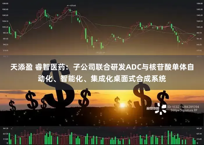 天添盈 睿智医药：子公司联合研发ADC与核苷酸单体自动化、智能化、集成化桌面式合成系统