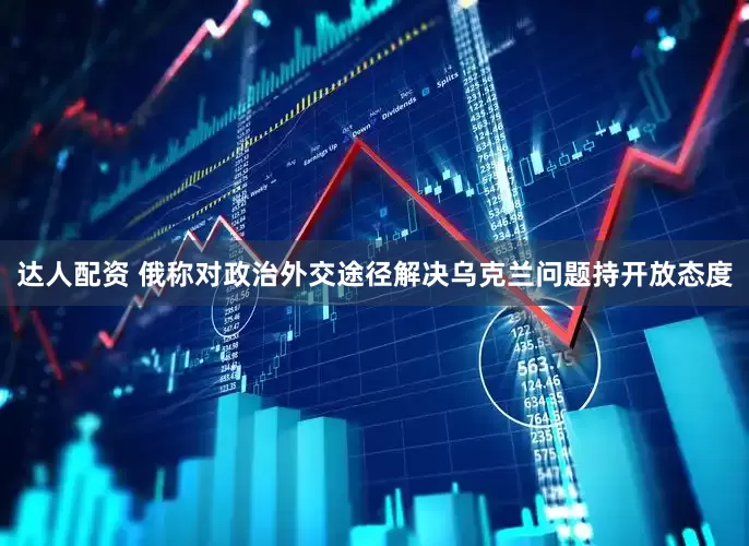 达人配资 俄称对政治外交途径解决乌克兰问题持开放态度