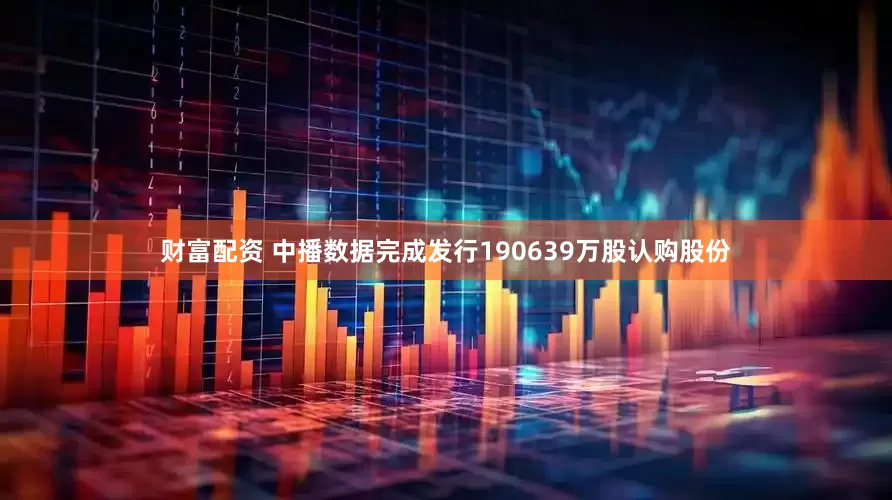 财富配资 中播数据完成发行190639万股认购股份