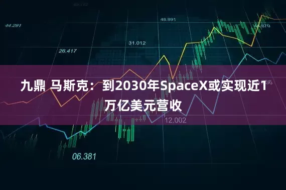 九鼎 马斯克：到2030年SpaceX或实现近1万亿美元营收