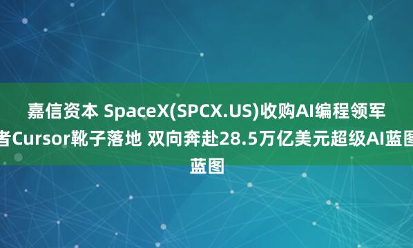 嘉信资本 SpaceX(SPCX.US)收购AI编程领军者Cursor靴子落地 双向奔赴28.5万亿美元超级AI蓝图